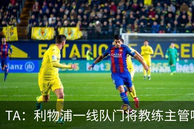 TA：利物浦一线队门将教练主管哈维·瓦莱罗离职，芬威在找新人选